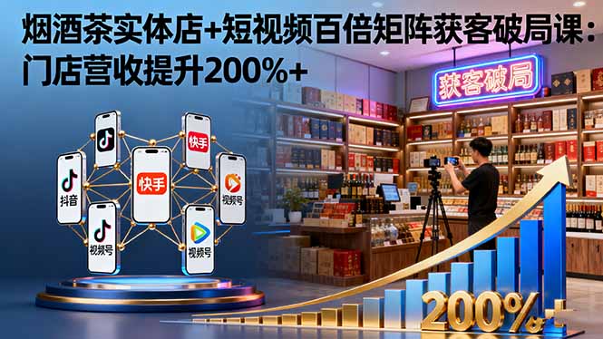 烟酒茶实体店+短视频百倍矩阵获客破局课：门店营收提升200%+-鼎誉项目网