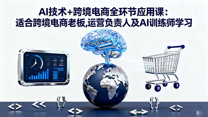 AI技术+跨境电商全环节应用课:适合跨境电商老板,运营负责人及AI训练师学习-鼎誉项目网