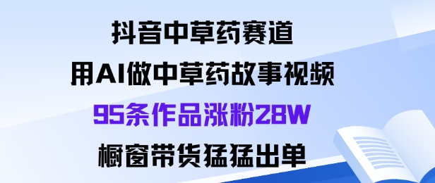 抖音中草药赛道，用Al做中草药故事视频95条作品涨粉28W，橱窗带货猛出单-鼎誉项目网