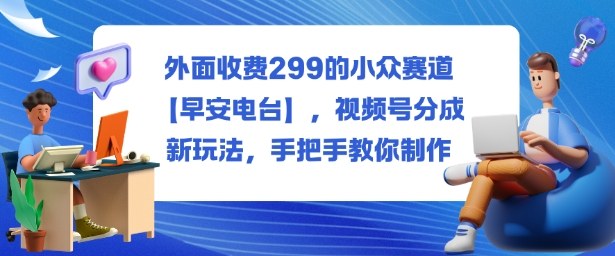 外面收费299的小众赛道【早安电台】，视频号分成新玩法，手把手教你制作-鼎誉项目网