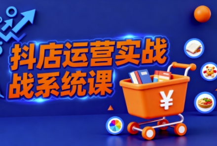 抖音小店全流程实操课，助创业者商家系统掌握抖店运营精髓-鼎誉项目网