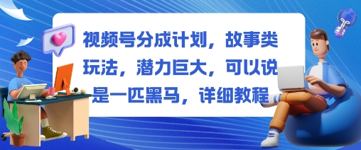 视频号分成计划，故事类玩法，潜力巨大，可以说是一匹黑马，详细教程-鼎誉项目网