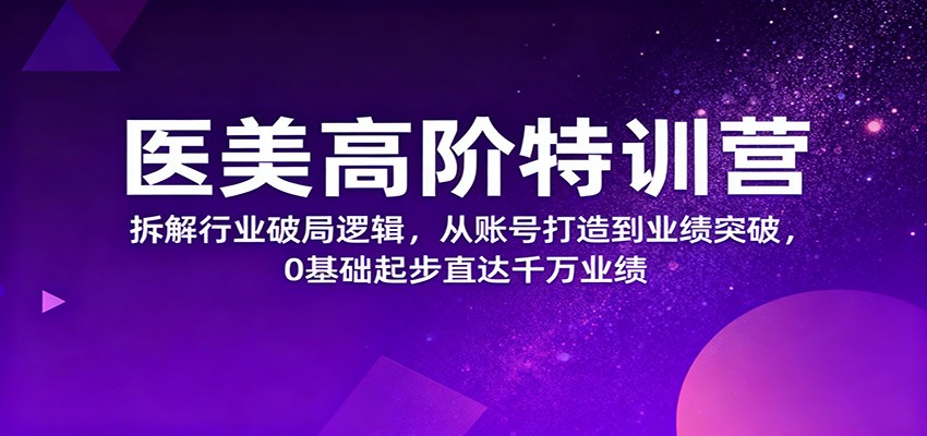 医美高阶特训营，拆解行业破局逻辑，从账号打造到业绩突破，0基础起步直达千万业绩-鼎誉项目网
