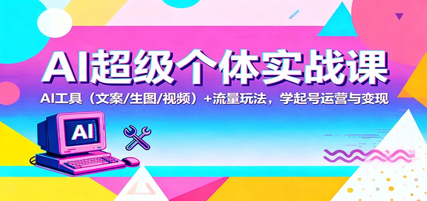 AI超级个体实战课：AI 工具(文案/生图/视频)+ 流量玩法，学起号运营与变现-鼎誉项目网
