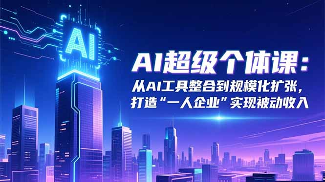 AI超级个体课：从AI工具整合到规模化扩张，打造“一人企业”实现被动收入-鼎誉项目网