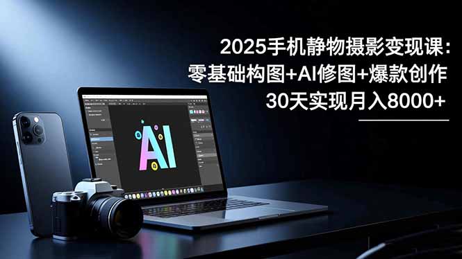 2025手机 静物摄影变现课：零基础构图+AI修图+爆款创作，30天实现月入8…-鼎誉项目网