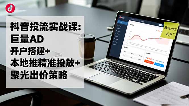 抖音投流实战课:巨量AD开户搭建+本地推精准投放+聚光出价策略,成本降低40%-鼎誉项目网