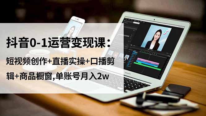 抖音0-1运营变现课：短视频创作+直播实操+口播剪辑+商品橱窗,单账号月入2w-鼎誉项目网