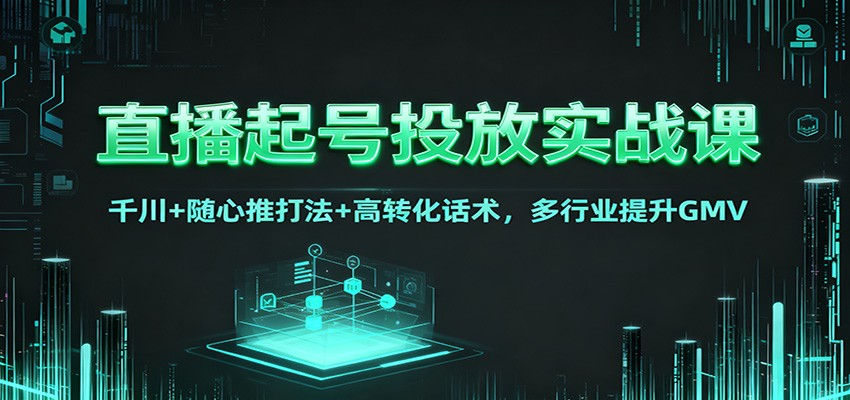 直播起号投放实战课：千川+随心推打法+高转化话术，多行业提升GMV-鼎誉项目网