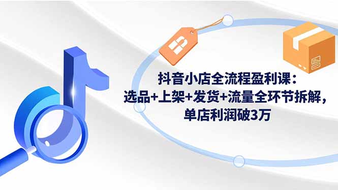 抖音小店全流程盈利课：选品+上架+发货+流量全环节拆解，单店利润破3万-鼎誉项目网