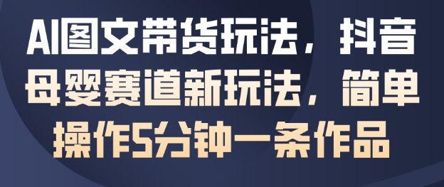 AI图文带货玩法，抖音母婴赛道新玩法，简单操作5分钟一条作品-鼎誉项目网