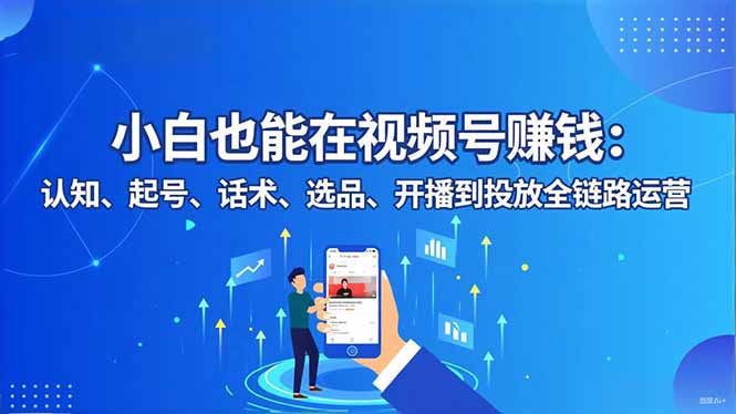 小白也能在视频号赚钱：认知、起号、话术、选品、开播到投放全链路运营-鼎誉项目网