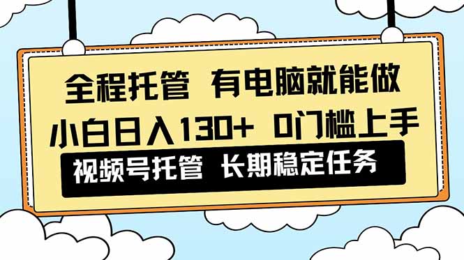 全程托管 解放双手，小白日入130+，视频号 0门槛上手实操-鼎誉项目网
