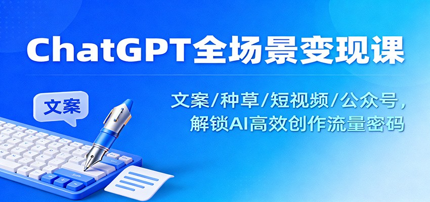 ChatGPT全场景变现课：文案/种草/短视频/公众号，解锁AI高效创作流量密码-鼎誉项目网