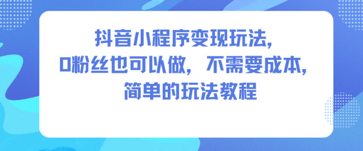 抖音小程序变现玩法，0粉丝也可以做，不需要成本，简单的玩法教程-鼎誉项目网