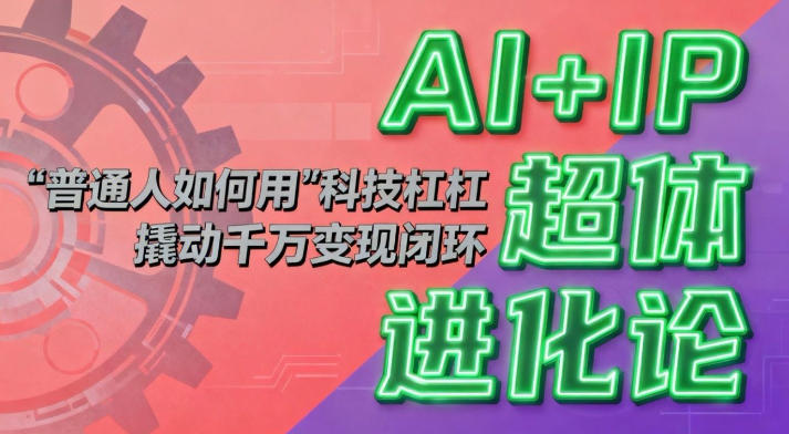 AI+IP超体进化论：普通人如何用“科技杠杆”撬动千万变现闭环？-鼎誉项目网