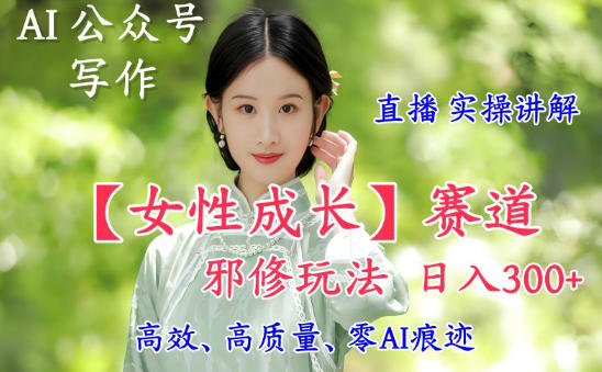 AI写作【女性成长】赛道内容邪修玩法，日入5张+，直播落地实操讲解-鼎誉项目网