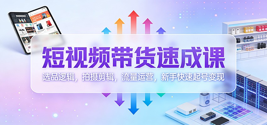 短视频带货速成课：选品逻辑，拍摄剪辑，流量运营，新手快速起号变现-鼎誉项目网
