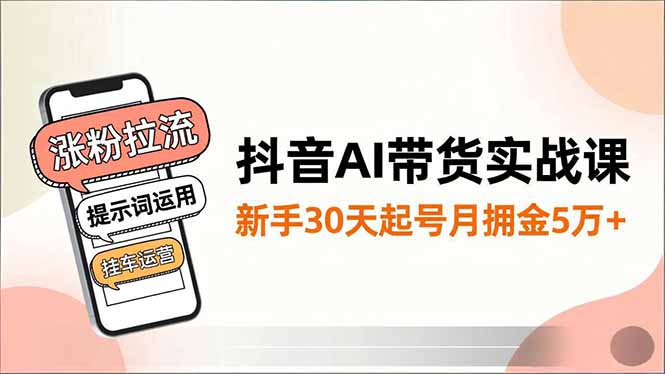 抖音AI带货实战课，涨粉拉流、提示词运用、挂车运营，新手30天起号月佣金5万+-鼎誉项目网