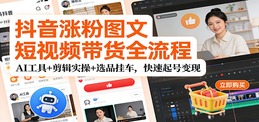 抖音涨粉图文短视频带货全流程，AI工具+剪辑实操+选品挂车，快速起号变现-鼎誉项目网