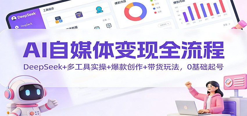 AI自媒体变现全流程：DeepSeek+多工具实操+爆款创作+带货玩法，0基础起号-鼎誉项目网