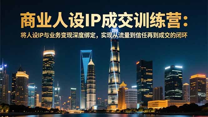 商业人设IP成交训练营-12月：将人设IP与业务变现深度绑定，从流量到信任再到成交闭环-鼎誉项目网