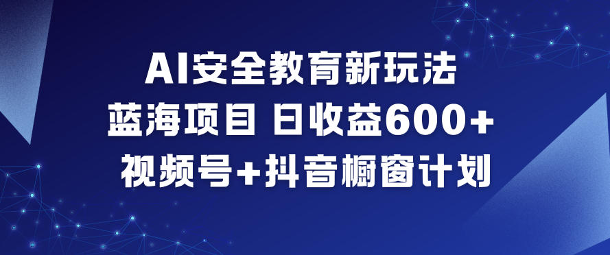 AI安全教育新玩法，蓝海项目，日收益6张+，视频号+抖音橱窗计划-鼎誉项目网