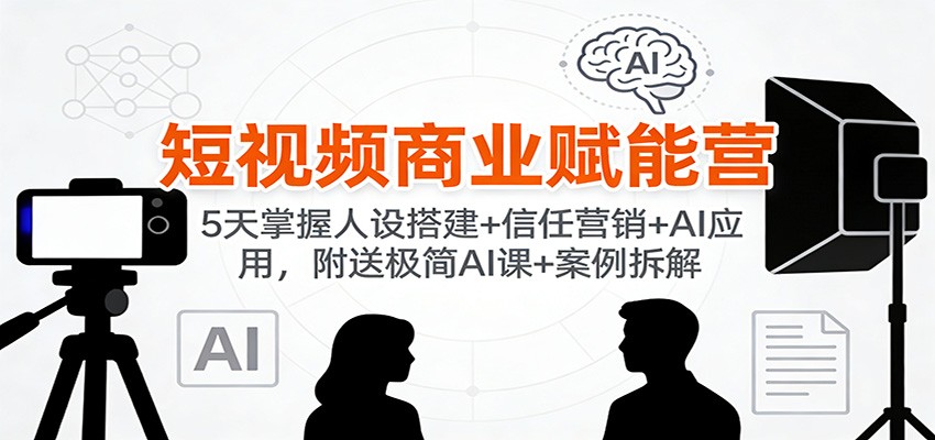 短视频商业赋能营:5天掌握人设搭建+信任营销+AI应用,附送极简AI课+案例拆解-鼎誉项目网