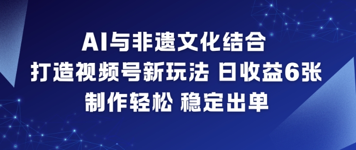 AI与非遗文化结合，打造视频号新玩法，日收益6张，制作轻松，稳定出单-鼎誉项目网