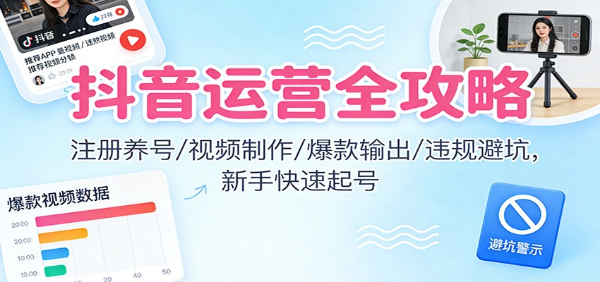 抖音运营全攻略：注册养号/视频制作/爆款输出/违规避坑，新手快速起号-鼎誉项目网