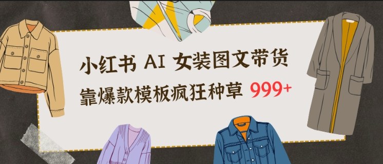 小红书AI女装图文带货，靠爆款模板疯狂种草999+-鼎誉项目网