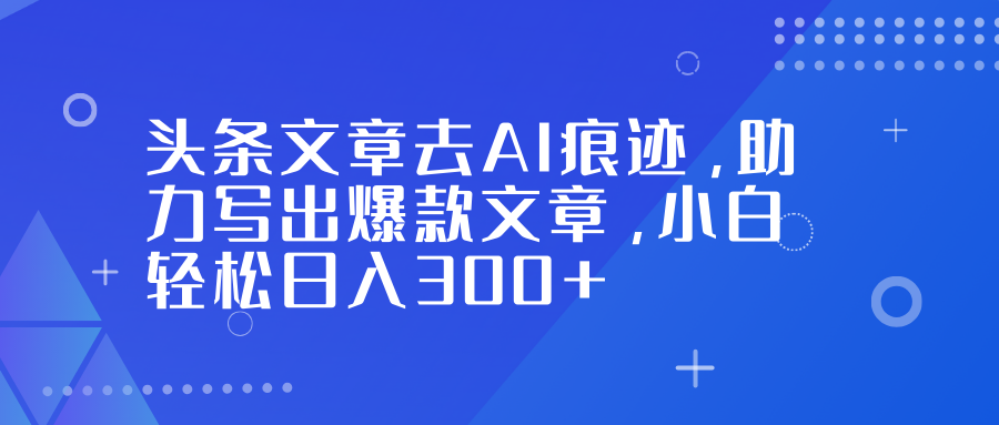 头条文章去AI痕迹，助力写出爆款文章，小白轻松日入300+-鼎誉项目网