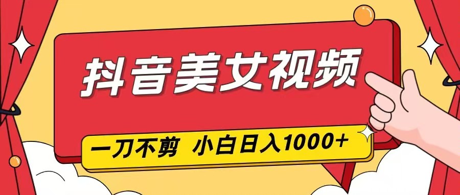 抖音美女视频，一刀不剪，两分钟一条视频，小白轻松上手，日入1000-鼎誉项目网