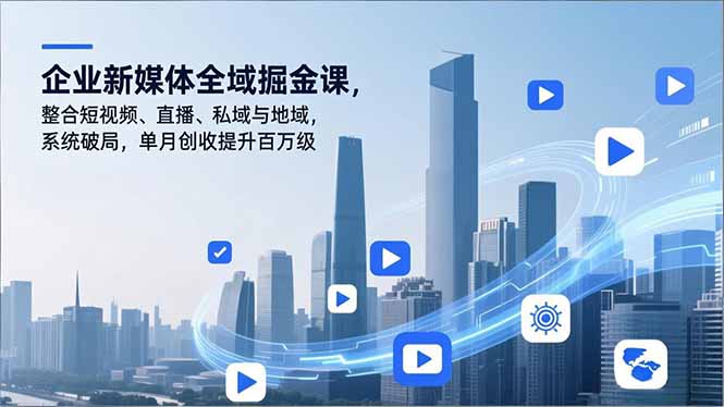 企业新媒体全域掘金课，整合短视频、直播、私域与地域，系统破局，单月创收提升百万级-鼎誉项目网