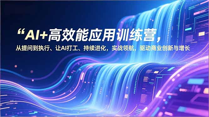 AI+高效能应用训练营，从提问到执行、让AI打工、持续进化，实战领航，驱动商业创新与增长-鼎誉项目网