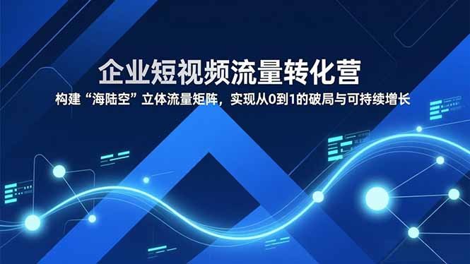 企业短视频流量转化营，构建“海陆空”立体流量矩阵，实现从0到1的破局与可持续增长-鼎誉项目网