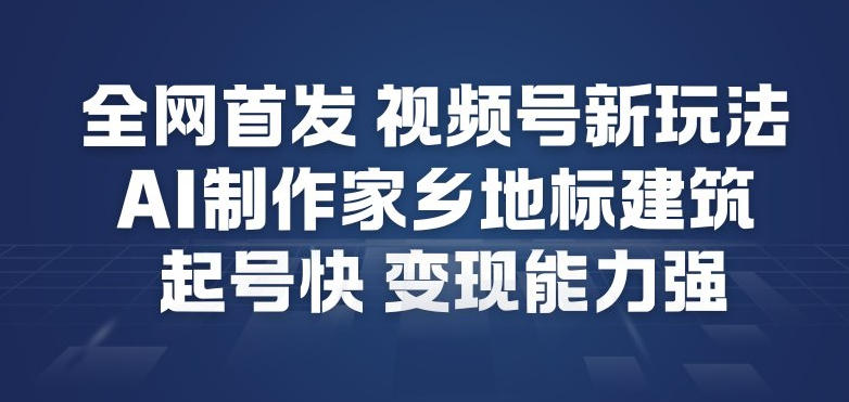 全网首发，视频号新玩法，AI制作家乡地标建筑，起号快，变现能力强-鼎誉项目网