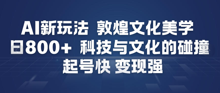AI新玩法，敦煌文化美学，科技与文化的碰撞，起号快变现强-鼎誉项目网