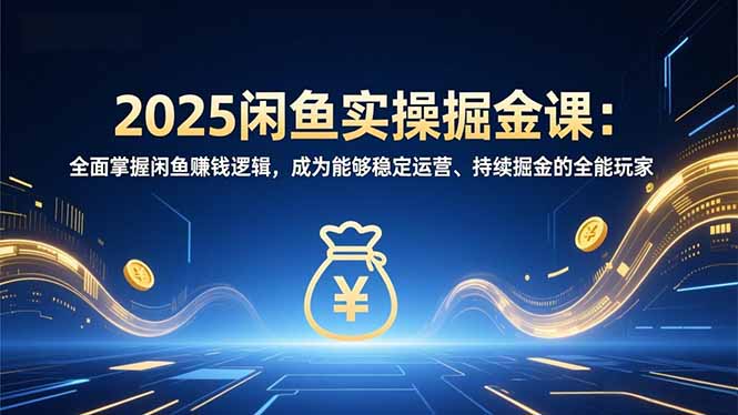 2025闲鱼实操掘金课：全面掌握闲鱼賺钱逻辑，成为能够稳定运营、持续掘金的全能玩家-鼎誉项目网