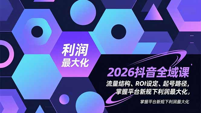 2026抖音全域课，流量结构、ROI设定、起号路径，掌握平台新规下利润最大化-鼎誉项目网
