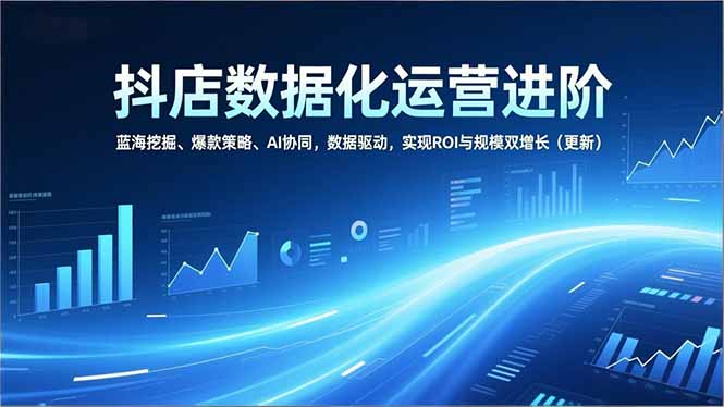 抖店数据化运营进阶，蓝海挖掘、爆款策略、AI协同，数据驱动，实现ROI与规模双增长(更新-鼎誉项目网