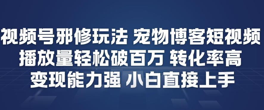 视频号邪修玩法宠物博客短视频，播放量轻松破百万，转化率高，变现能力强，小白直接上手-鼎誉项目网