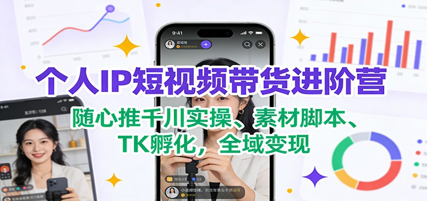 个人IP短视频带货进阶营：随心推千川实操、素材脚本、TK孵化，全域变现-鼎誉项目网