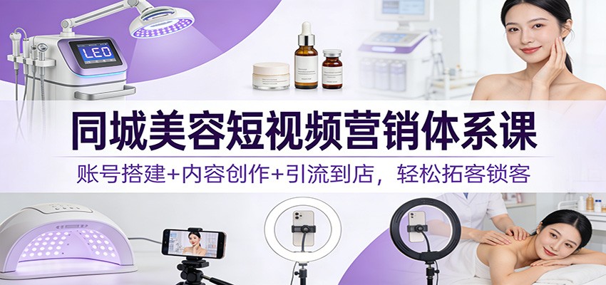 同城美容短视频营销体系课：账号搭建+内容创作+引流到店，轻松拓客锁客-鼎誉项目网
