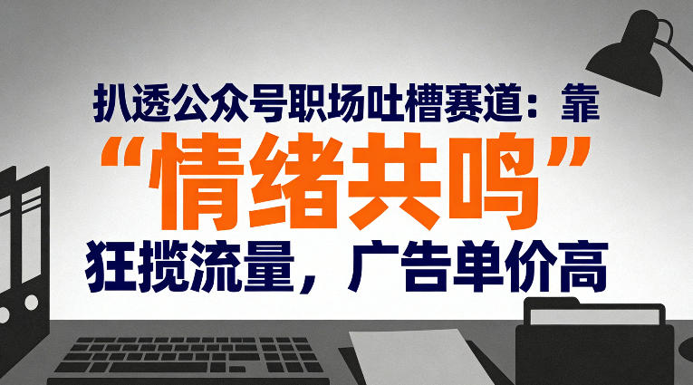 扒透公众号职场吐槽赛道：靠“情绪共鸣”狂揽流量，广告单价高-鼎誉项目网
