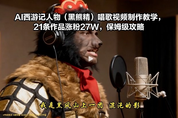 AI西游记人物(黑熊精)唱歌视频制作教学，21条作品涨粉27W，保姆级攻略-鼎誉项目网