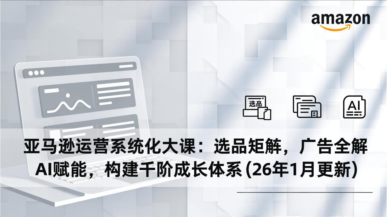 亚马逊运营系统化大课：选品矩阵，广告全解，AI赋能，构建千阶成长体系(26年1月更新-鼎誉项目网