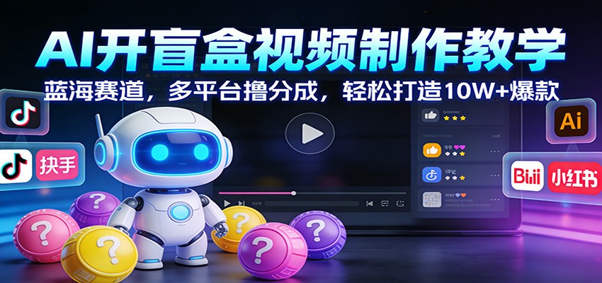 AI开盲盒视频制作教学：蓝海赛道，多平台撸分成，轻松打造10W+爆款-鼎誉项目网