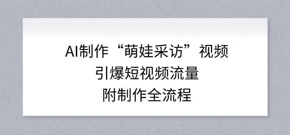 AI制作“萌娃采访”视频，引爆短视频流量，附制作全流程-鼎誉项目网