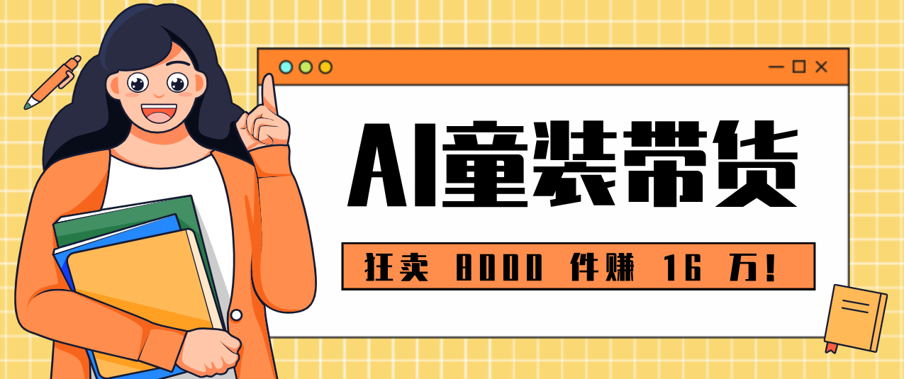 狂卖 8000 件赚 16 万!小白也能上手的 AI 童装带货教程,全程零门槛-鼎誉项目网
